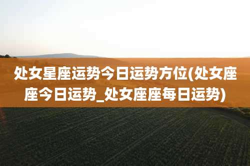处女星座运势今日运势方位(处女座座今日运势_处女座座每日运势)