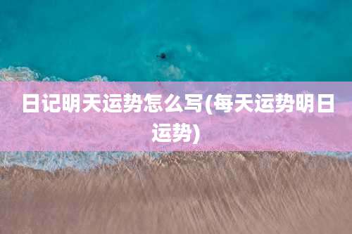 日记明天运势怎么写(每天运势明日运势)