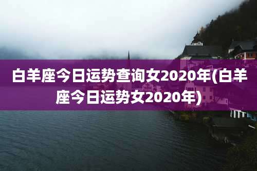 白羊座今日运势查询女2020年(白羊座今日运势女2020年)