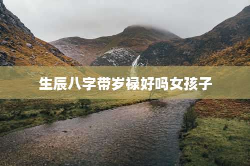 生辰八字带岁禄好吗女孩子