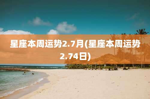 星座本周运势2.7月(星座本周运势2.74日)