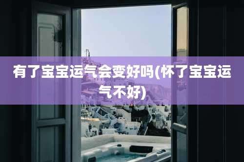 有了宝宝运气会变好吗(怀了宝宝运气不好)