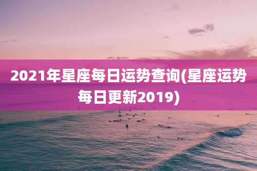 2021年星座每日运势查询(星座运势每日更新2019)