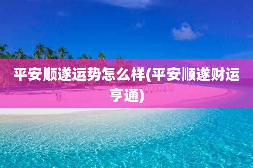 平安顺遂运势怎么样(平安顺遂财运亨通)