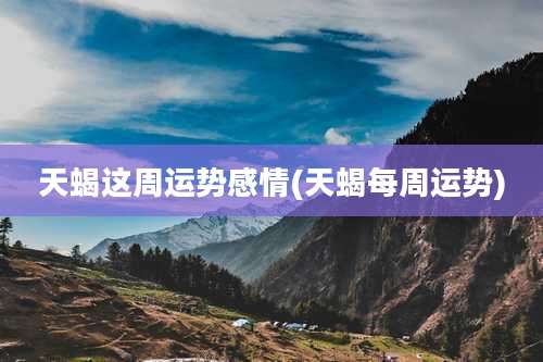 天蝎这周运势感情(天蝎每周运势)