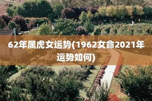 62年属虎女运势(1962女命2021年运势如何)