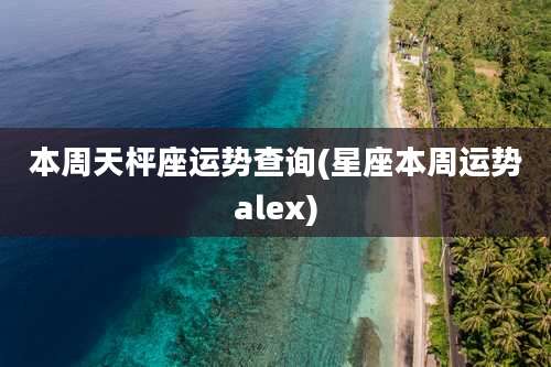 本周天枰座运势查询(星座本周运势alex)