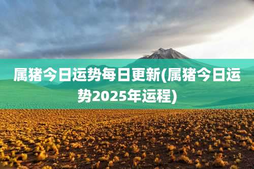 属猪今日运势每日更新(属猪今日运势2025年运程)