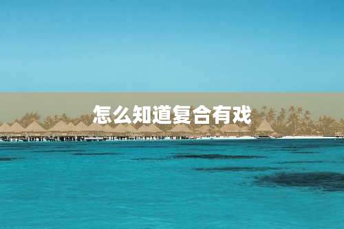 怎么知道复合有戏