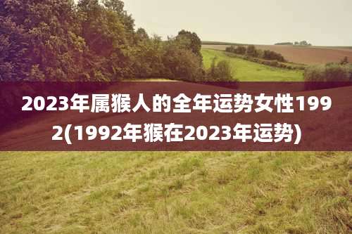 2023年属猴人的全年运势女性1992(1992年猴在2023年运势)