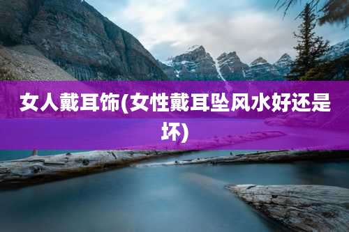 女人戴耳饰(女性戴耳坠风水好还是坏)