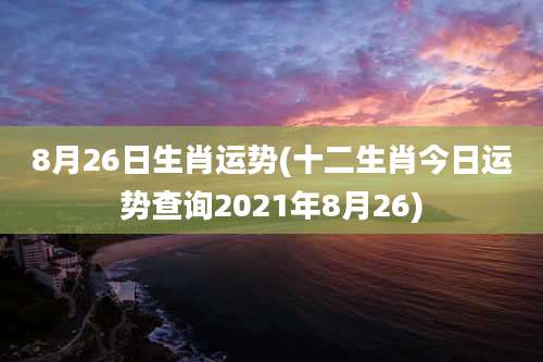 8月26日生肖运势(十二生肖今日运势查询2021年8月26)