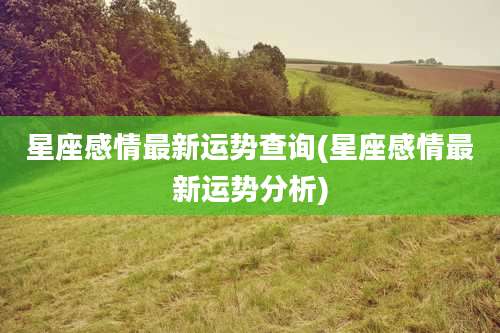 星座感情最新运势查询(星座感情最新运势分析)