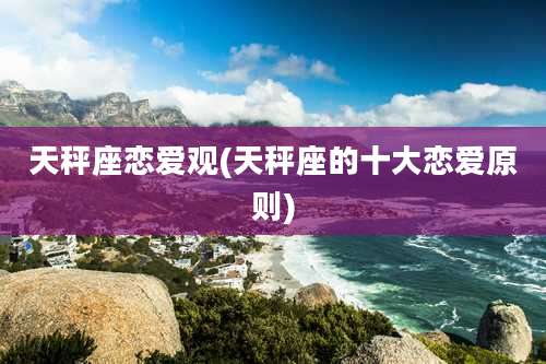 天秤座恋爱观(天秤座的十大恋爱原则)