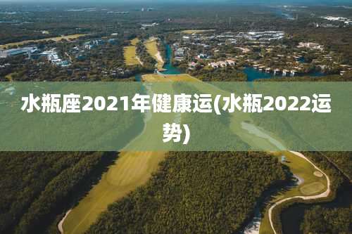 水瓶座2021年健康运(水瓶2022运势)