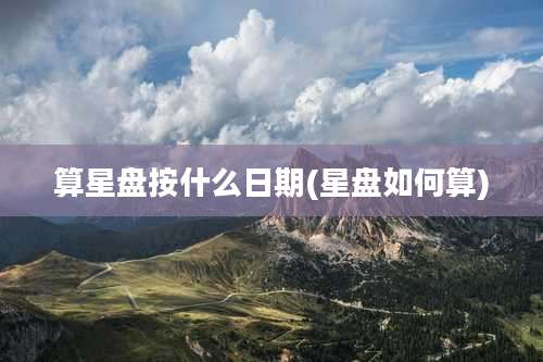 算星盘按什么日期(星盘如何算)