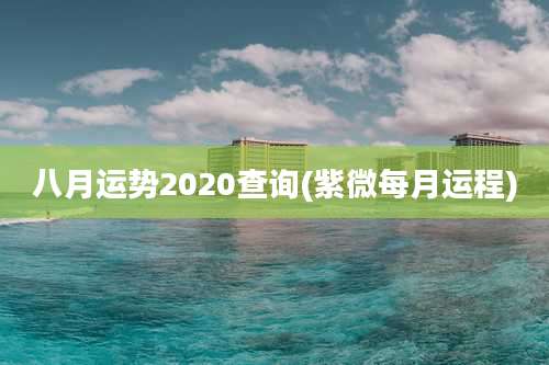 八月运势2020查询(紫微每月运程)