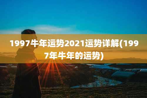 1997牛年运势2021运势详解(1997年牛年的运势)