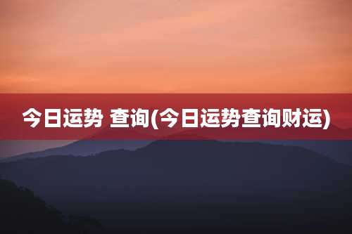 今日运势 查询(今日运势查询财运)