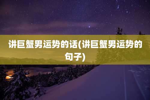 讲巨蟹男运势的话(讲巨蟹男运势的句子)