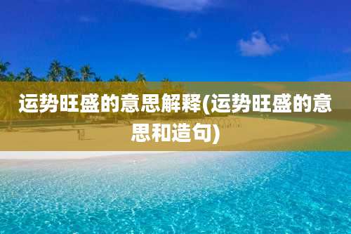 运势旺盛的意思解释(运势旺盛的意思和造句)