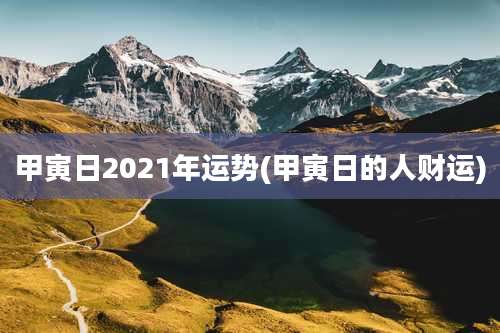 甲寅日2021年运势(甲寅日的人财运)