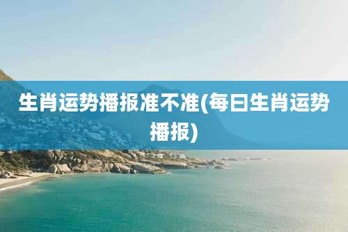 生肖运势播报准不准(每曰生肖运势播报)