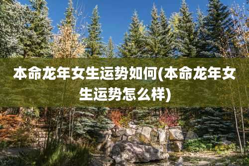 本命龙年女生运势如何(本命龙年女生运势怎么样)