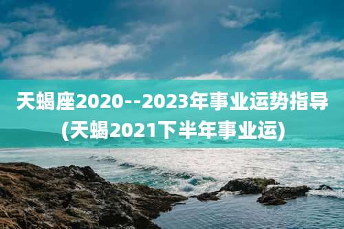 天蝎座2020--2023年事业运势指导(天蝎2021下半年事业运)
