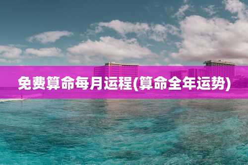 免费算命每月运程(算命全年运势)