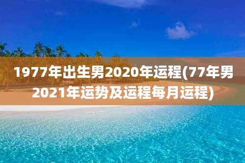 1977年出生男2020年运程(77年男2021年运势及运程每月运程)
