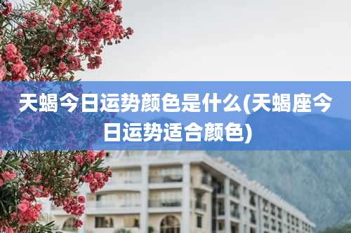 天蝎今日运势颜色是什么(天蝎座今日运势适合颜色)