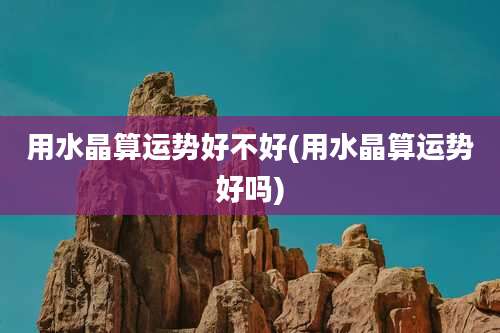 用水晶算运势好不好(用水晶算运势好吗)