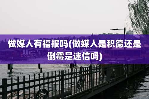 做媒人有福报吗(做媒人是积德还是倒霉是迷信吗)