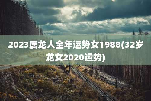 2023属龙人全年运势女1988(32岁龙女2020运势)
