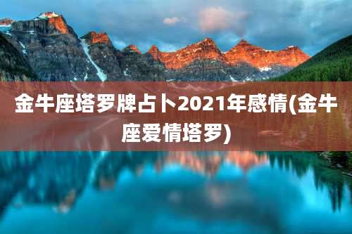 金牛座塔罗牌占卜2021年感情(金牛座爱情塔罗)