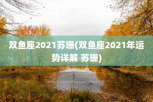 双鱼座2021苏珊(双鱼座2021年运势详解 苏珊)