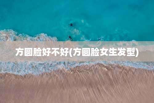 方圆脸好不好(方圆脸女生发型)