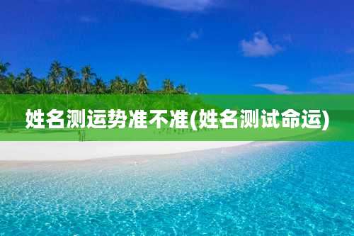 姓名测运势准不准(姓名测试命运)