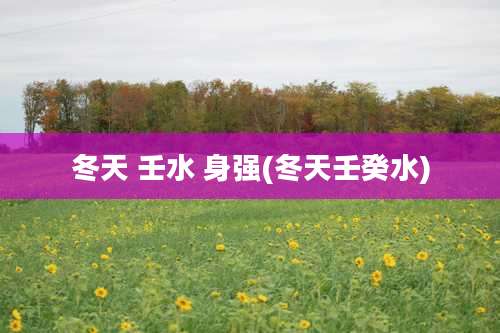 冬天 壬水 身强(冬天壬癸水)