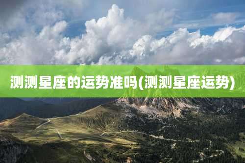 测测星座的运势准吗(测测星座运势)