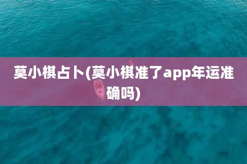 莫小棋占卜(莫小棋准了app年运准确吗)