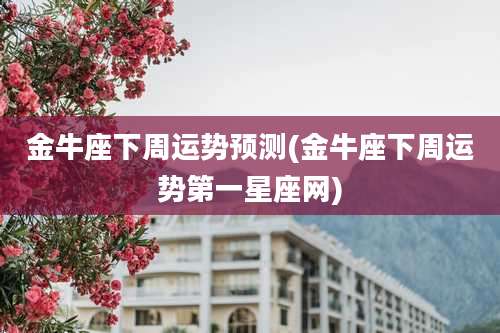 金牛座下周运势预测(金牛座下周运势第一星座网)