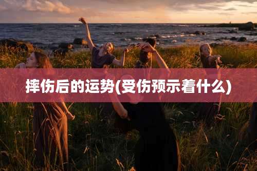 摔伤后的运势(受伤预示着什么)