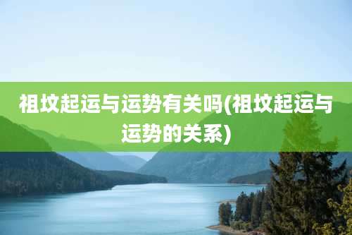 祖坟起运与运势有关吗(祖坟起运与运势的关系)