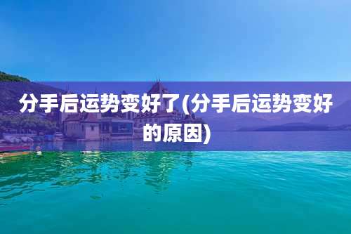分手后运势变好了(分手后运势变好的原因)