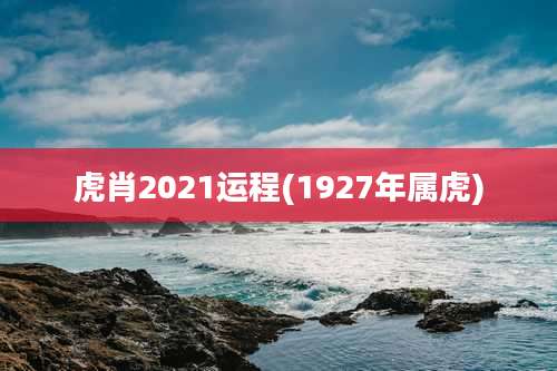 虎肖2021运程(1927年属虎)