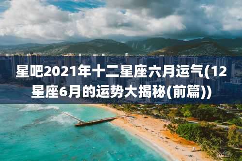 星吧2021年十二星座六月运气(12星座6月的运势大揭秘(前篇))