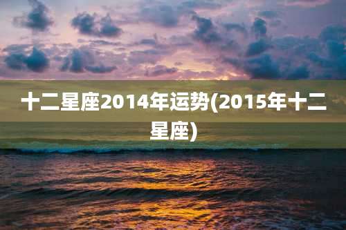 十二星座2014年运势(2015年十二星座)