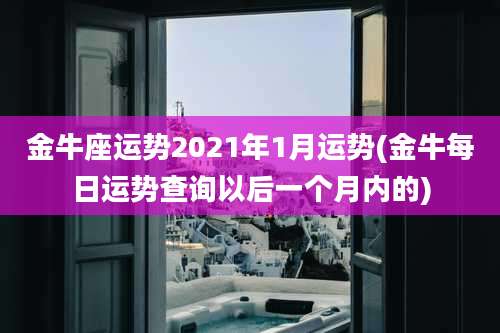 金牛座运势2021年1月运势(金牛每日运势查询以后一个月内的)